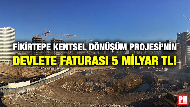 FİKİRTEPE KENTSEL DÖNÜŞÜM PROJESİ’NİN DEVLETE FATURASI 5 MİLYAR TL!