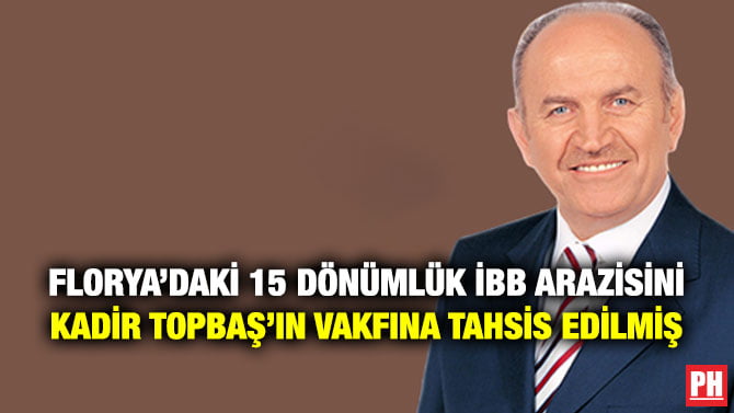 FLORYA’DAKİ 15 DÖNÜMLÜK İBB ARAZİSİNİ KADİR TOPBAŞ’IN VAKFINA TAHSİS EDİLMİŞ