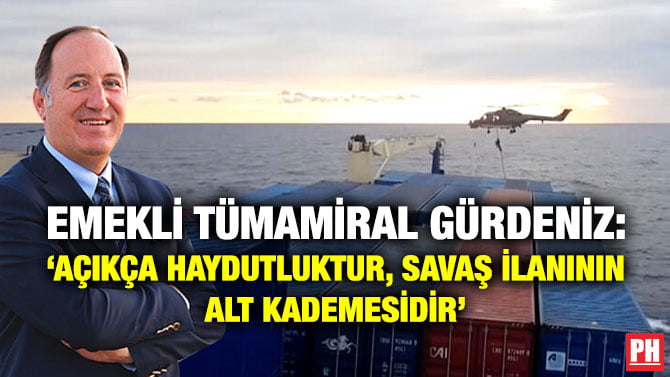 EMEKLİ TÜMAMİRAL GÜRDENİZ: ‘AÇIKÇA HAYDUTLUKTUR, SAVAŞ İLANININ ALT KADEMESİDİR’