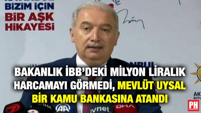 BAKANLIK İBB’DEKİ MİLYON LİRALIK HARCAMAYI GÖRMEDİ, MEVLÜT UYSAL BİR KAMU BANKASINA ATANDI