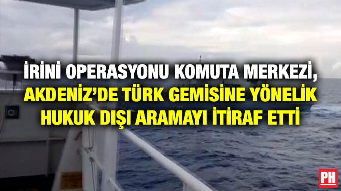 İRİNİ OPERASYONU KOMUTA MERKEZİ, AKDENİZ’DE TÜRK GEMİSİNE YÖNELİK HUKUK DIŞI ARAMAYI İTİRAF ETTİ