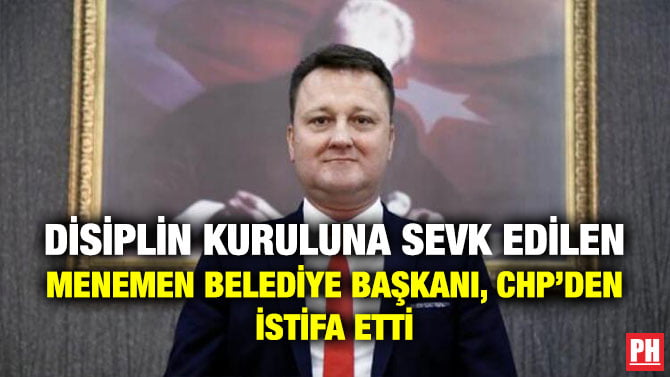 DİSİPLİN KURULUNA SEVK EDİLEN MENEMEN BELEDİYE BAŞKANI, CHP’DEN İSTİFA ETTİ