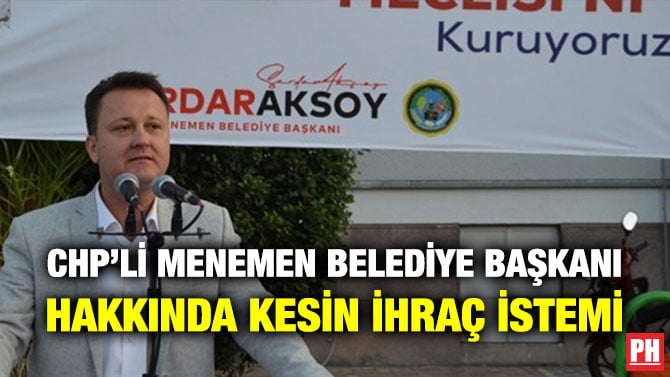 CHP’Lİ MENEMEN BELEDİYE BAŞKANI HAKKINDA KESİN İHRAÇ İSTEMİ