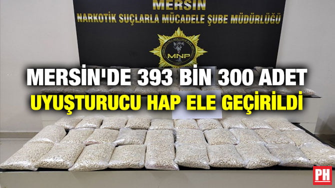 MERSİN’DE 393 BİN 300 ADET UYUŞTURUCU HAP ELE GEÇİRİLDİ