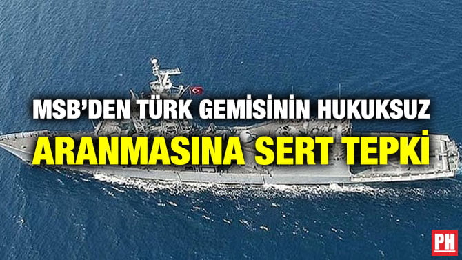 MSB’DEN TÜRK GEMİSİNİN HUKUKSUZ ARANMASINA SERT TEPKİ