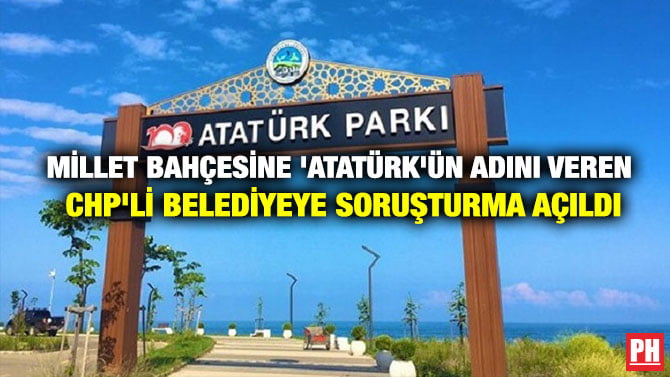 MİLLET BAHÇESİNE ‘ATATÜRK’ÜN ADINI VEREN CHP’Lİ BELEDİYEYE  SORUŞTURMA AÇILDI