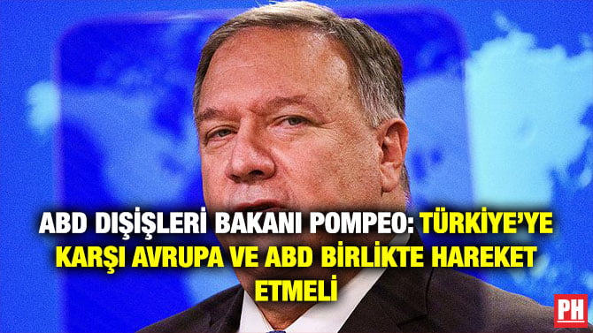 ABD DIŞİŞLERİ BAKANI POMPEO: TÜRKİYE’YE KARŞI AVRUPA VE ABD BİRLİKTE HAREKET ETMELİ
