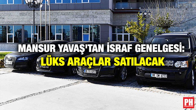 MANSUR YAVAŞ’TAN İSRAF GENELGESİ: LÜKS ARAÇLAR SATILACAK