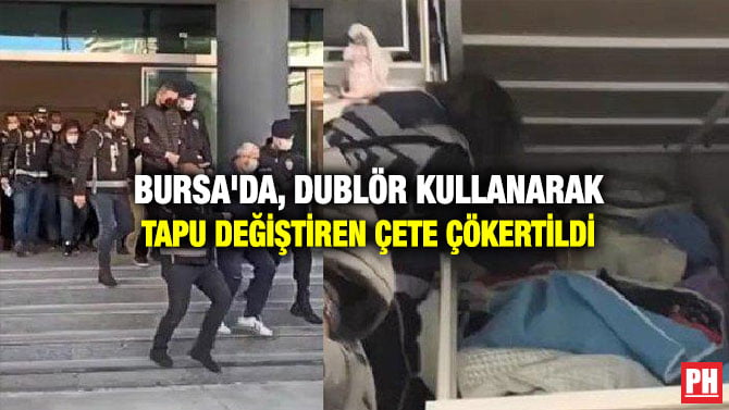 BURSA’DA, DUBLÖR KULLANARAK TAPU DEĞİŞTİREN ÇETE ÇÖKERTİLDİ