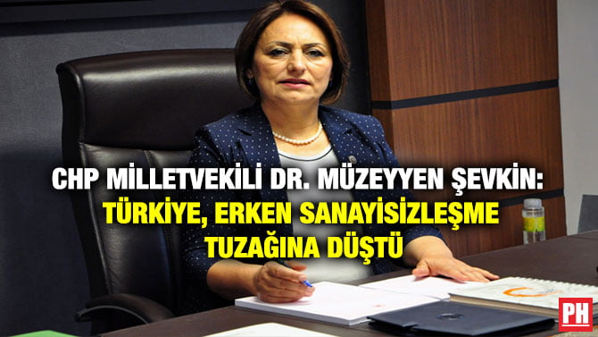 CHP MİLLETVEKİLİ DR. MÜZEYYEN ŞEVKİN: TÜRKİYE, ERKEN SANAYİSİZLEŞME TUZAĞINA DÜŞTÜ