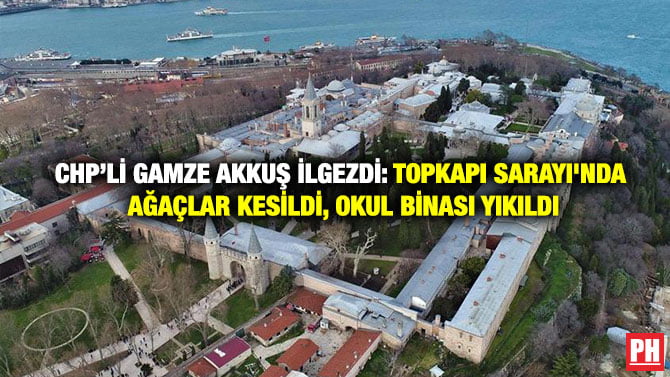 CHP’Lİ GAMZE AKKUŞ İLGEZDİ: TOPKAPI SARAYI’NDA AĞAÇLAR KESİLDİ, OKUL BİNASI YIKILDI