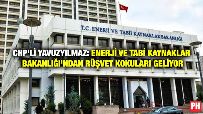 CHP’Lİ YAVUZYILMAZ: ENERJİ VE TABİ KAYNAKLAR BAKANLIĞI’NDAN RÜŞVET KOKULARI GELİYOR