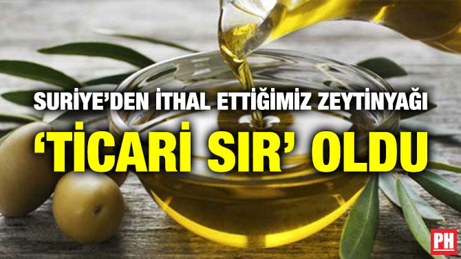 SURİYE’DEN İTHAL ETTİĞİMİZ ZEYTİNYAĞI ‘TİCARİ SIR’ OLDU