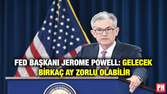 FED BAŞKANI JEROME POWELL: GELECEK BİRKAÇ AY  ZORLU OLABİLİR