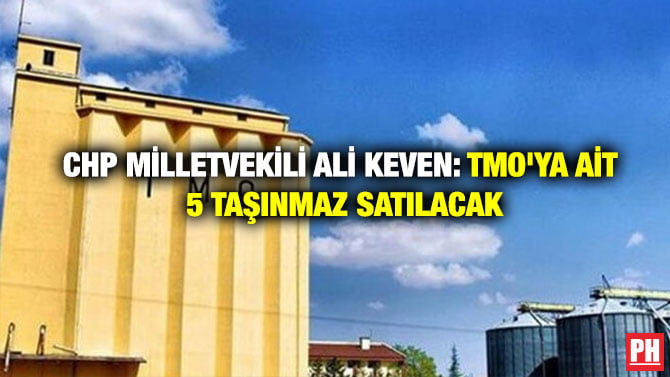 CHP MİLLETVEKİLİ ALİ KEVEN: TMO’YA AİT 5 TAŞINMAZ SATILACAK