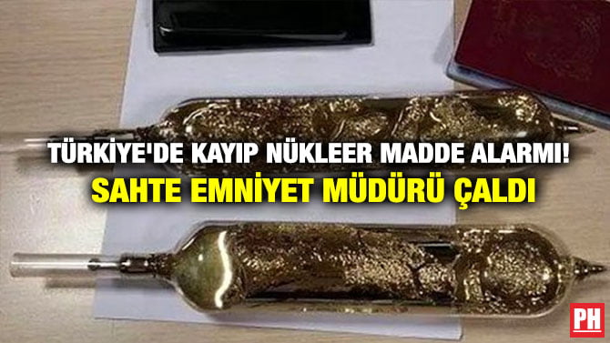 TÜRKİYE’DE KAYIP NÜKLEER MADDE ALARMI! SAHTE EMNİYET MÜDÜRÜ ÇALDI