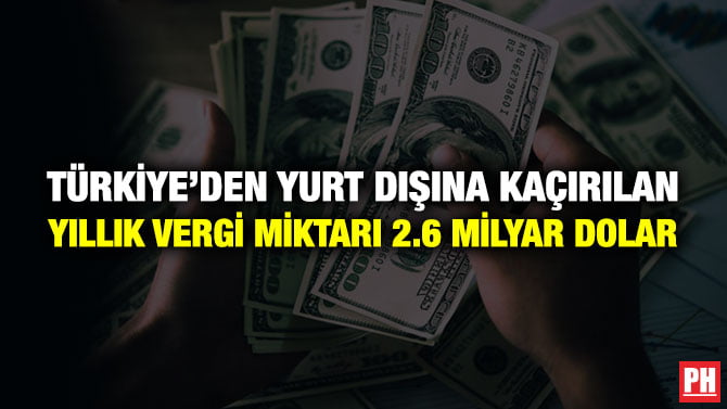 TÜRKİYE’DEN YURT DIŞINA KAÇIRILAN YILLIK VERGİ MİKTARI 2.6 MİLYAR DOLAR