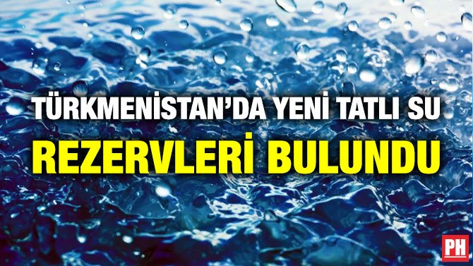 TÜRKMENİSTAN’DA YENİ TATLI SU REZERVLERİ BULUNDU