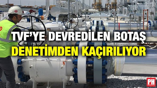 TVF’YE DEVREDİLEN BOTAŞ DENETİMDEN KAÇIRILIYOR