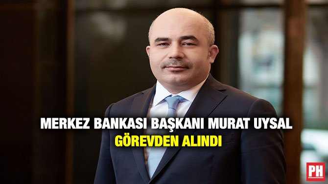 MERKEZ BANKASI BAŞKANI  MURAT UYSAL GÖREVDEN ALINDI