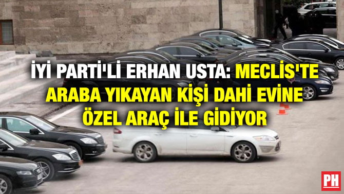 İYİ PARTİ’Lİ ERHAN USTA: MECLİS’TE ARABA YIKAYAN KİŞİ DAHİ EVİNE ÖZEL ARAÇ İLE GİDİYOR