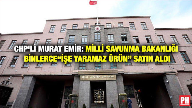 CHP’Lİ MURAT EMİR: MİLLİ SAVUNMA BAKANLIĞI BİNLERCE “İŞE YARAMAZ ÜRÜN” SATIN ALDI