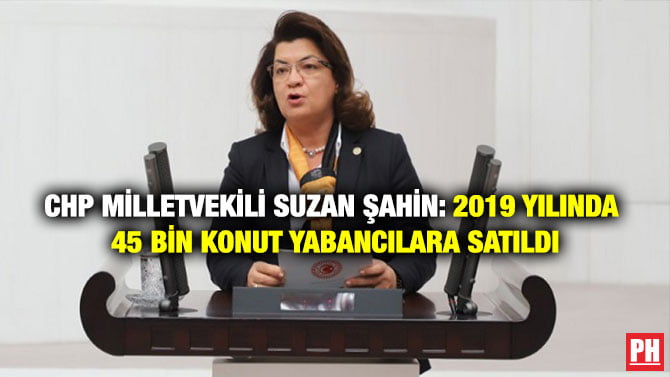 CHP MİLLETVEKİLİ SUZAN ŞAHİN: 2019 YILINDA 45 BİN KONUT YABANCILARA SATILDI