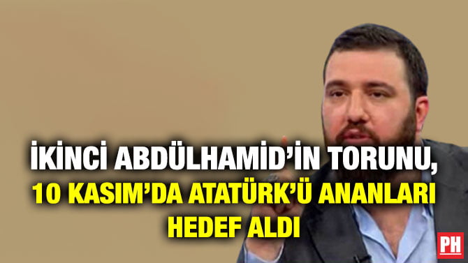 İKİNCİ ABDÜLHAMİD’İN TORUNU, 10 KASIM’DA ATATÜRK’Ü ANANLARI HEDEF ALDI
