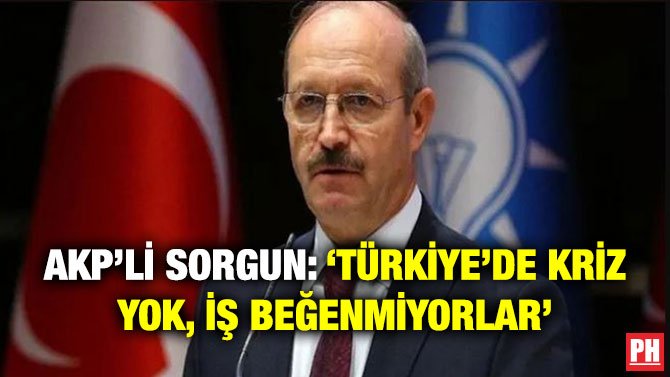 AKP’Lİ SORGUN: ‘TÜRKİYE’DE KRİZ YOK, İŞ BEĞENMİYORLAR’