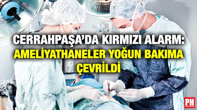 CERRAHPAŞA’DA KIRMIZI ALARM: AMELİYATHANELER YOĞUN BAKIMA ÇEVRİLDİ
