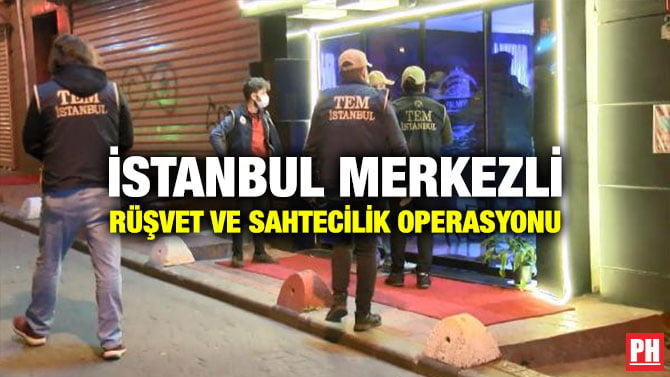 İSTANBUL MERKEZLİ RÜŞVET VE SAHTECİLİK OPERASYONU