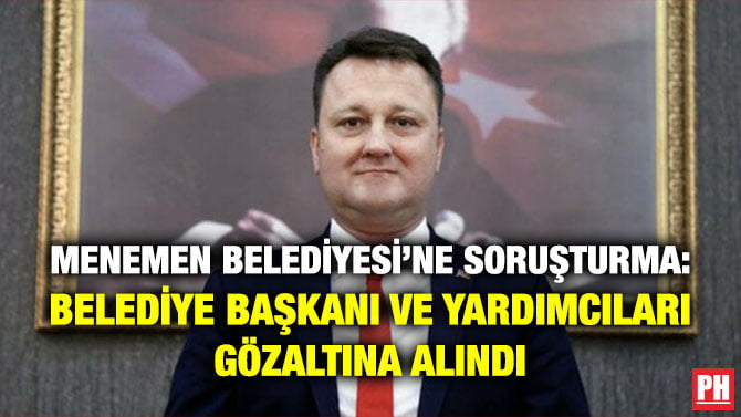 MENEMEN BELEDİYESİ’NE SORUŞTURMA: BELEDİYE BAŞKANI VE YARDIMCILARI GÖZALTINA ALINDI