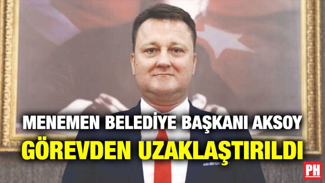 MENEMEN BELEDİYE BAŞKANI AKSOY GÖREVDEN UZAKLAŞTIRILDI