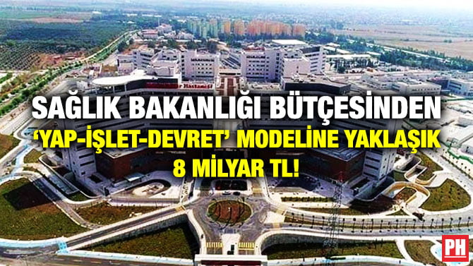 SAĞLIK BAKANLIĞI BÜTÇESİNDEN ‘YAP-İŞLET-DEVRET’ MODELİNE YAKLAŞIK 8 MİLYAR TL!