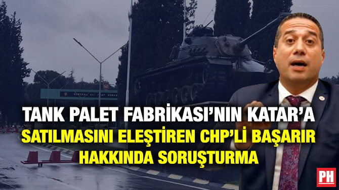 TANK PALET FABRİKASI’NIN KATAR’A SATILMASINI ELEŞTİREN CHP’Lİ BAŞARIR HAKKINDA SORUŞTURMA