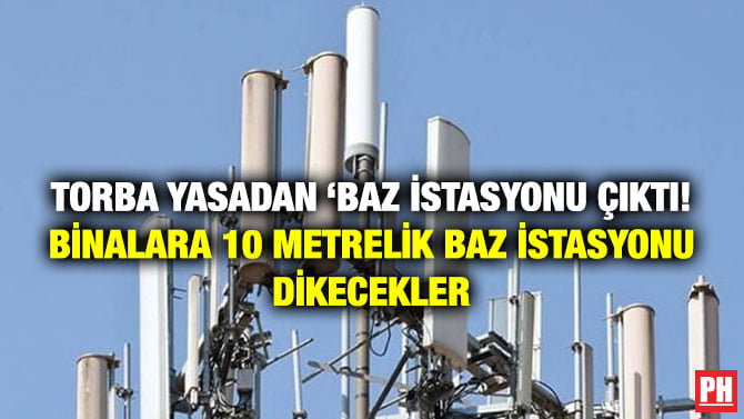 TORBA YASADAN ‘BAZ İSTASYONU ÇIKTI! BİNALARA 10 METRELİK BAZ İSTASYONU DİKECEKLER