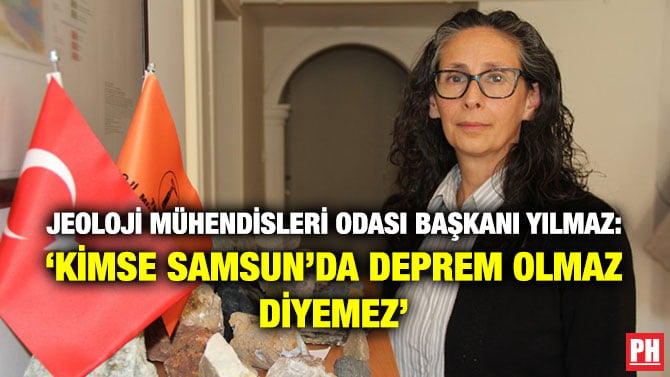 JEOLOJİ MÜHENDİSLERİ ODASI BAŞKANI YILMAZ: ‘KİMSE SAMSUN’DA DEPREM OLMAZ DİYEMEZ’