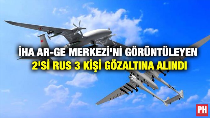 İHA AR-GE MERKEZİ’Nİ GÖRÜNTÜLEYEN 2’Sİ RUS 3 KİŞİ GÖZALTINA ALINDI