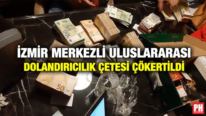 İZMİR MERKEZLİ ULUSLARARASI DOLANDIRICILIK ÇETESİ ÇÖKERTİLDİ