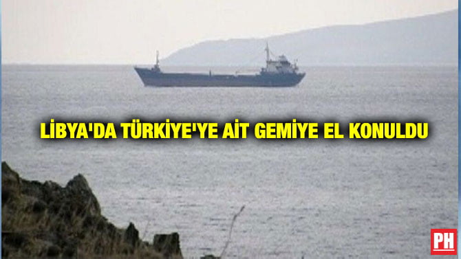 LİBYA’DA TÜRKİYE’YE AİT GEMİYE EL KONULDU