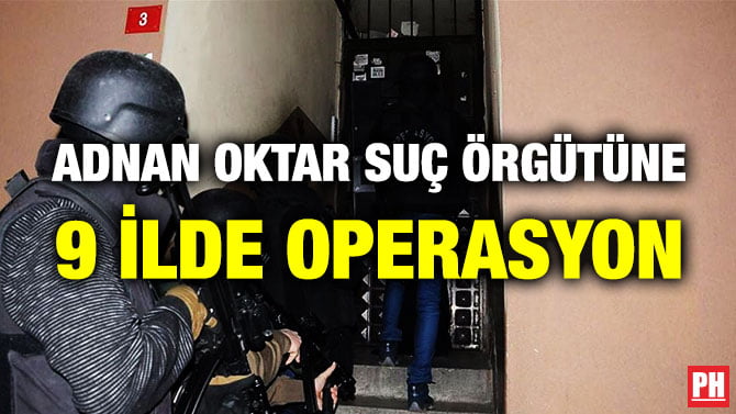 ADNAN OKTAR SUÇ ÖRGÜTÜNE 9 İLDE OPERASYON