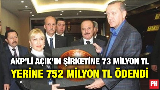 AKP’Lİ AÇIK’IN ŞİRKETİNE 73 MİLYON TL YERİNE 752 MİLYON TL ÖDENDİ