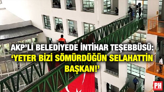 AKP’Lİ BELEDİYEDE İNTİHAR TEŞEBBÜSÜ: ‘YETER BİZİ SÖMÜRDÜĞÜN SELAHATTİN BAŞKAN!’