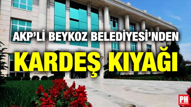 AKP’Lİ BEYKOZ BELEDİYESİ’NDEN KARDEŞ KIYAĞI