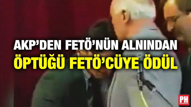 AKP’DEN FETÖ’NÜN ALNINDAN ÖPTÜĞÜ FETÖ’CÜYE ÖDÜL
