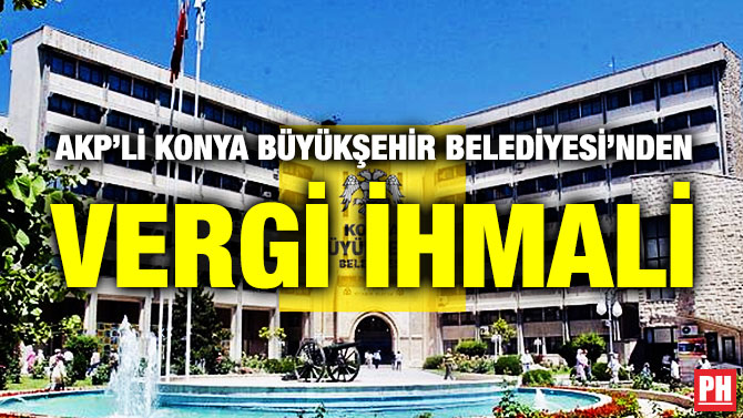 AKP’Lİ KONYA BÜYÜKŞEHİR BELEDİYESİ’NDEN VERGİ İHMALİ   