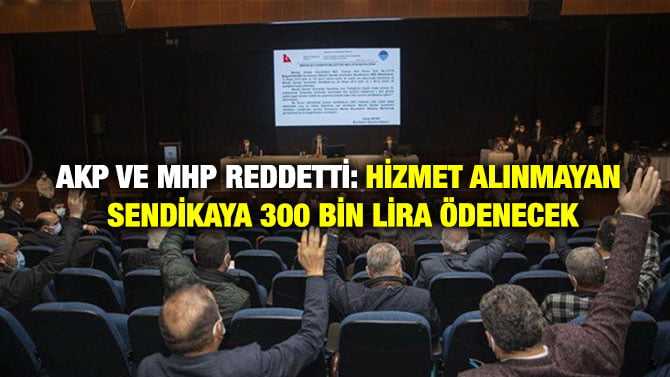AKP VE MHP REDDETTİ: HİZMET ALINMAYAN SENDİKAYA 300 BİN LİRA ÖDENECEK