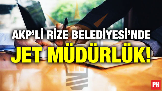 AKP’Lİ RİZE BELEDİYESİ’NDE JET MÜDÜRLÜK!
