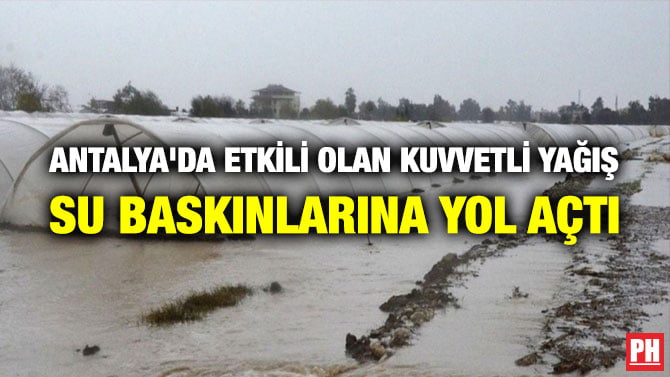 ANTALYA’DA ETKİLİ OLAN KUVVETLİ YAĞIŞ SU BASKINLARINA YOL AÇTI