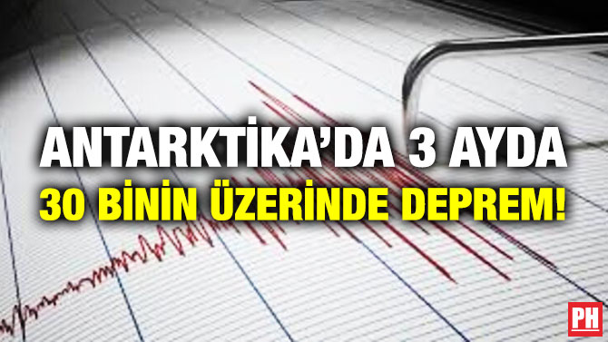 ANTARKTİKA’DA 3 AYDA 30 BİNİN ÜZERİNDE DEPREM!